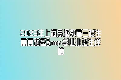 2023年上海思源教育三校生高复预备&学业班招生详情 