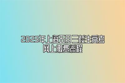 2023年上海五月三校生高考网上缴费流程 