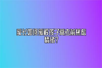 家长如何缓解孩子高考前焦虑情绪？