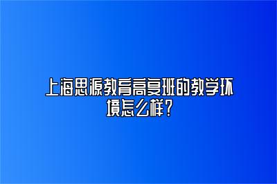 上海思源教育高复班的教学环境怎么样？ 