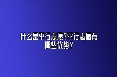 什么是平行志愿？平行志愿有哪些优势？ 