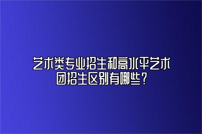 艺术类专业招生和高水平艺术团招生区别有哪些？