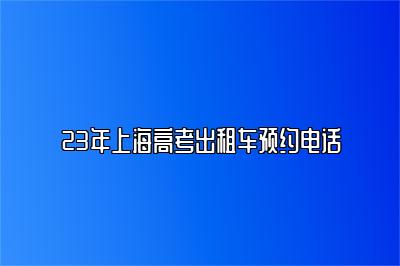 23年上海高考出租车预约电话 