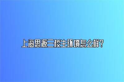 上海思源三校生环境怎么样？ 