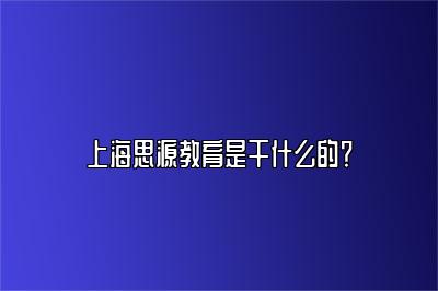 上海思源教育是干什么的？