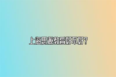 上海思源教育好不好？