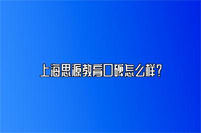 上海思源教育口碑怎么样？