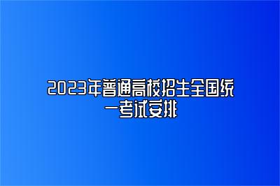 2023年普通高校招生全国统一考试安排 