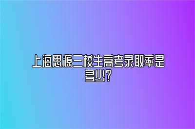 上海思源三校生高考录取率是多少？ 