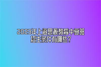 2023年上海思源教育中复班招生条件有哪些？ 