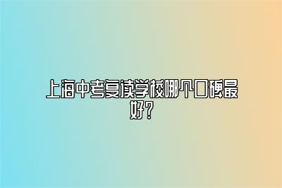 上海中考复读学校哪个口碑最好？ 