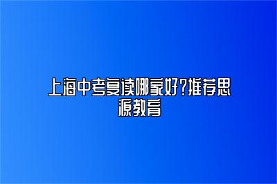 上海中考复读哪家好？推荐思源教育