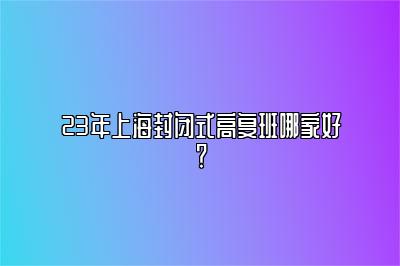 23年上海封闭式高复班哪家好？