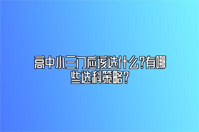 高中小三门应该选什么？有哪些选科策略？ 