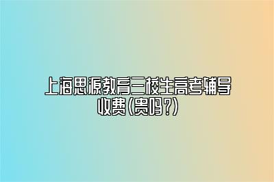 上海思源教育三校生高考辅导收费（贵吗？） 