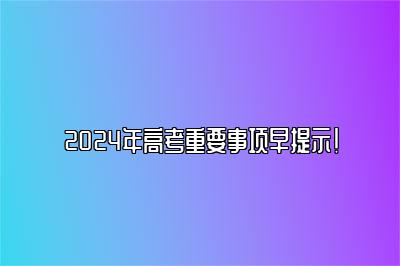 2024年高考重要事项早提示！ 