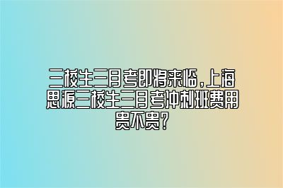 三校生三月考即将来临，上海思源三校生三月考冲刺班费用贵不贵？