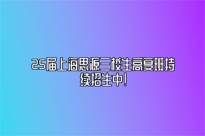 25届上海思源三校生高复班持续招生中！ 