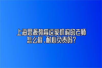 上海思源教育这家机构的老师怎么样，耐心负责吗？ 
