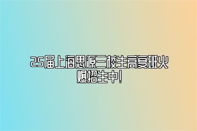 25届上海思源三校生高复班火爆招生中！ 