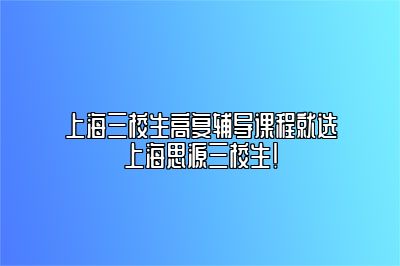 上海三校生高复辅导课程就选上海思源三校生！ 