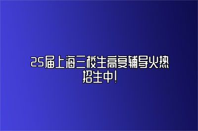 25届上海三校生高复辅导火热招生中！ 