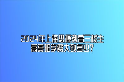2024年上海思源教育三校生高复班学费大致多少？ 