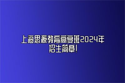 上海思源教育高复班2024年招生简章！ 