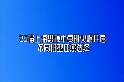 25届上海思源中复班火爆开启 不同班型任您选择 