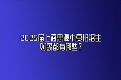 2025届上海思源中复班招生对象都有哪些？