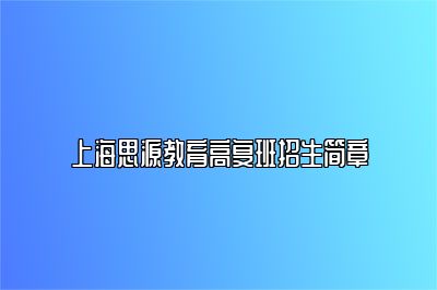 招生中！25届上海思源三校生高复班招生简章公布！ 