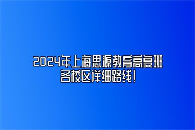 2024年上海思源教育高复班各校区详细路线！ 