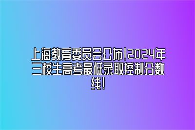 上海教育委员会公布！2024年三校生高考最低录取控制分数线！ 