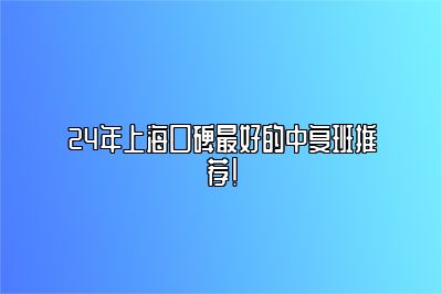 24年上海口碑最好的中复班推荐！