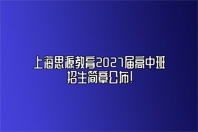 上海思源教育2027届高中班招生简章公布！ 