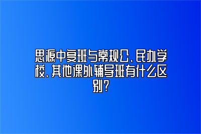 思源中复班与常规公、民办学校、其他课外辅导班有什么区别? 