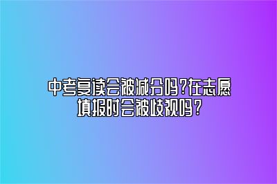 中考复读会被减分吗?在志愿填报时会被歧视吗? 