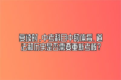 复读时，中考科目中的体育、道法和历史是否需要重新考核? 