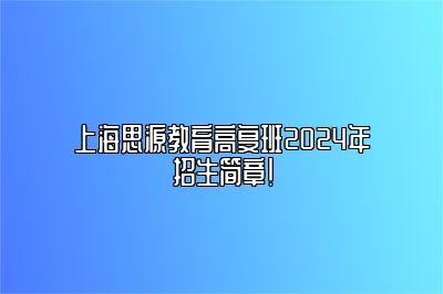 上海思源教育高复班2024年招生简章！ 