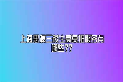 上海思源三校生高复班服务有哪些？？ 