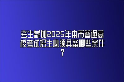 考生参加2025年本市普通高校考试招生必须具备哪些条件？