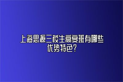 上海思源三校生高复班有哪些优势特色？