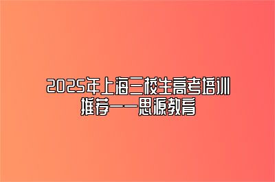 2025年上海三校生高考培训推荐——思源教育 