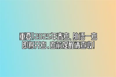 重要！2025年春考、外语一考即将开考，考前提醒请查收！ 