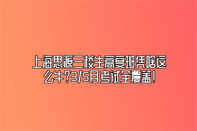 上海思源三校生高复班凭啥这么牛？3/5月考试全覆盖！ 