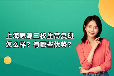 上海思源三校生高复班怎么样？有哪些优势？ 