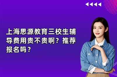 上海思源教育三校生辅导费用贵不贵啊？推荐报名吗？ 