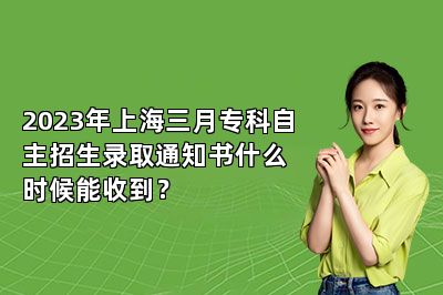 2023年上海三月专科自主招生录取通知书什么时候能收到？