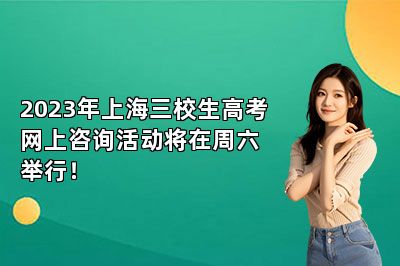 2023年上海三校生高考网上咨询活动将在周六举行！