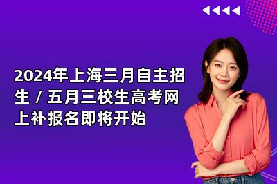 2024年上海三月自主招生 / 五月三校生高考网上补报名即将开始